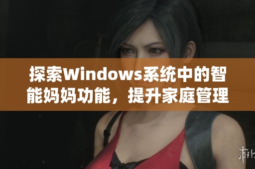 探索Windows系统中的智能妈妈功能，提升家庭管理效率和便捷性