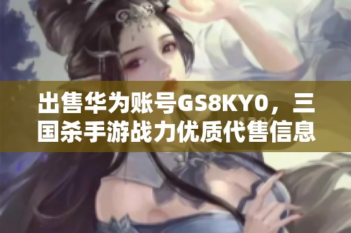 出售华为账号GS8KY0，三国杀手游战力优质代售信息