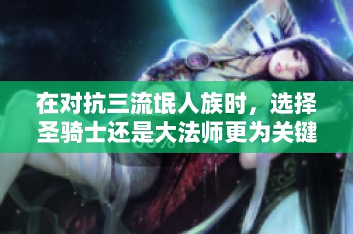 在对抗三流氓人族时，选择圣骑士还是大法师更为关键