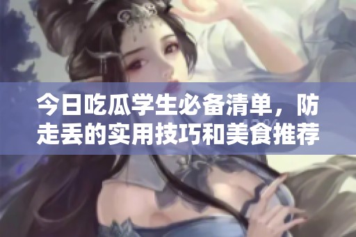 今日吃瓜学生必备清单，防走丢的实用技巧和美食推荐