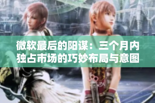 微软最后的阳谋：三个月内独占市场的巧妙布局与意图解析