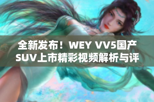 全新发布！WEY VV5国产SUV上市精彩视频解析与评测