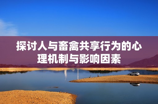探讨人与畜禽共享行为的心理机制与影响因素