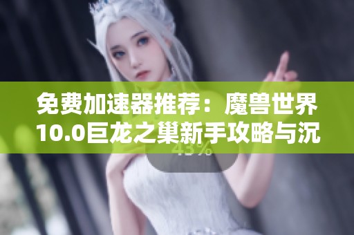 免费加速器推荐：魔兽世界10.0巨龙之巢新手攻略与沉默开发解析