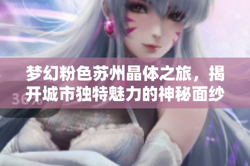 梦幻粉色苏州晶体之旅，揭开城市独特魅力的神秘面纱