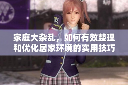 家庭大杂乱，如何有效整理和优化居家环境的实用技巧分享