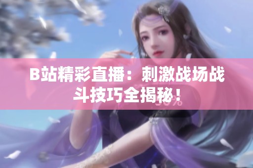 B站精彩直播：刺激战场战斗技巧全揭秘！