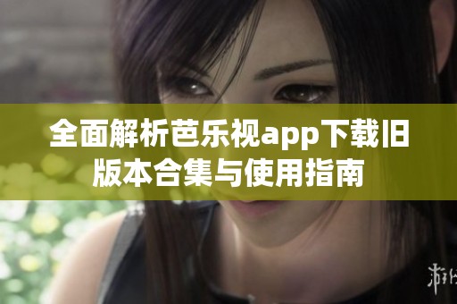 全面解析芭乐视app下载旧版本合集与使用指南