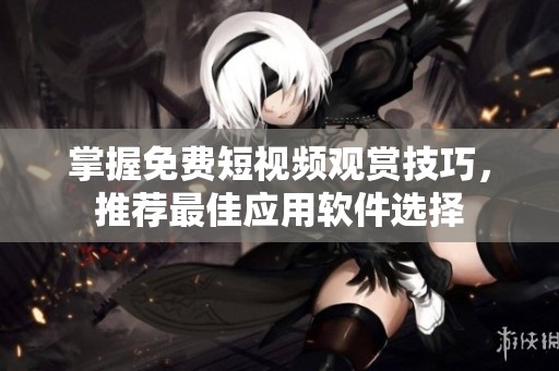 掌握免费短视频观赏技巧，推荐最佳应用软件选择