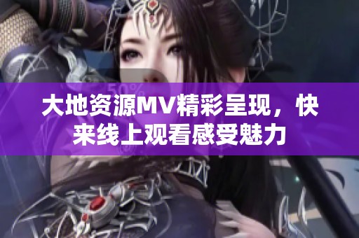 大地资源MV精彩呈现，快来线上观看感受魅力
