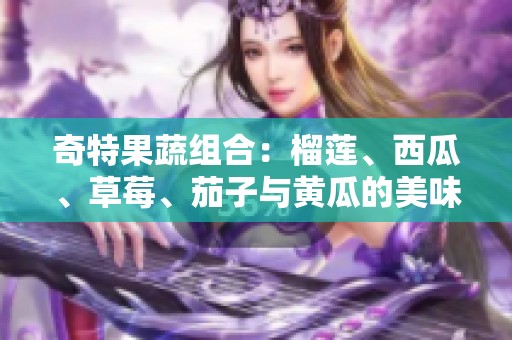 奇特果蔬组合：榴莲、西瓜、草莓、茄子与黄瓜的美味探索