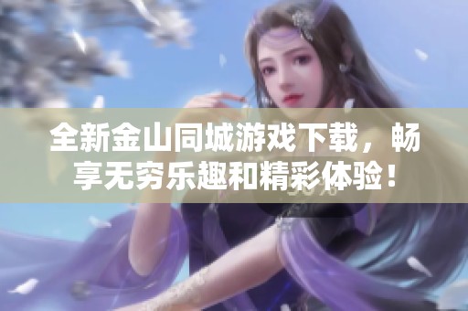 全新金山同城游戏下载，畅享无穷乐趣和精彩体验！