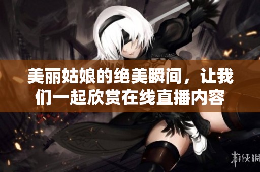 美丽姑娘的绝美瞬间，让我们一起欣赏在线直播内容
