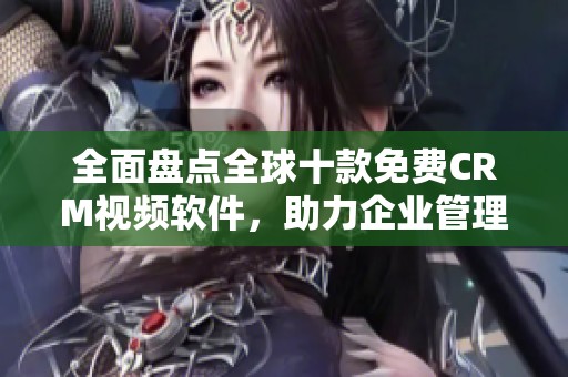 全面盘点全球十款免费CRM视频软件，助力企业管理提升