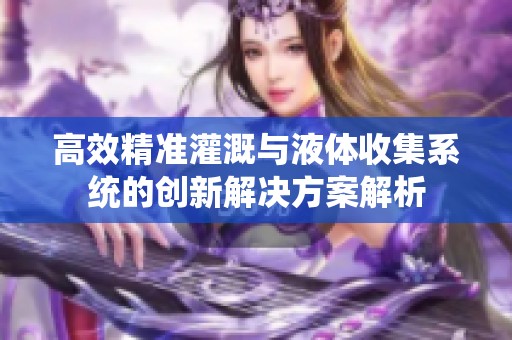 高效精准灌溉与液体收集系统的创新解决方案解析