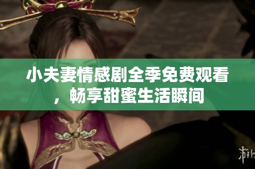 小夫妻情感剧全季免费观看，畅享甜蜜生活瞬间