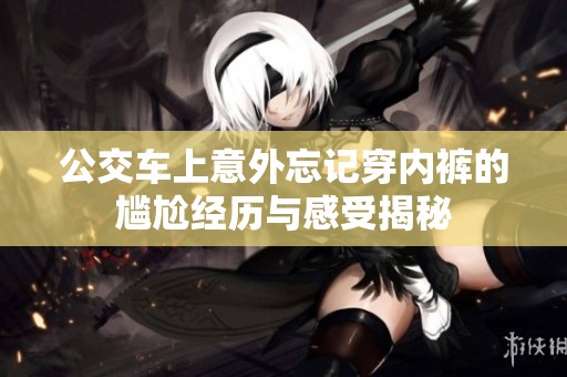 公交车上意外忘记穿内裤的尴尬经历与感受揭秘