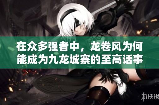 在众多强者中，龙卷风为何能成为九龙城寨的至高话事人