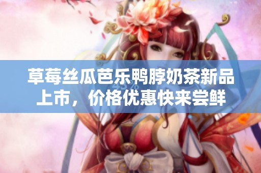 草莓丝瓜芭乐鸭脖奶茶新品上市，价格优惠快来尝鲜