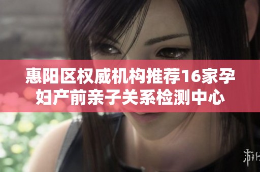 惠阳区权威机构推荐16家孕妇产前亲子关系检测中心