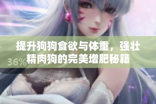 提升狗狗食欲与体重，强壮精肉狗的完美增肥秘籍