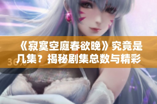 《寂寞空庭春欲晚》究竟是几集？揭秘剧集总数与精彩剧情