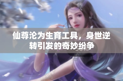 仙尊沦为生育工具，身世逆转引发的奇妙纷争