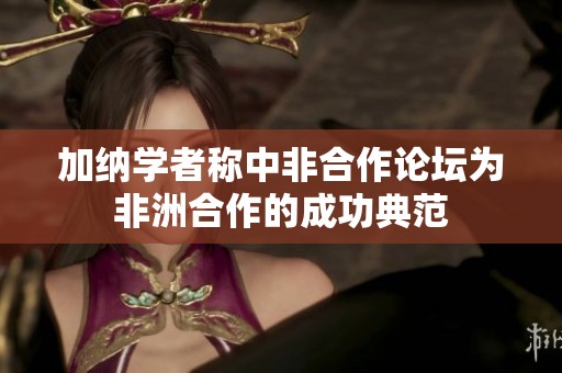 加纳学者称中非合作论坛为非洲合作的成功典范