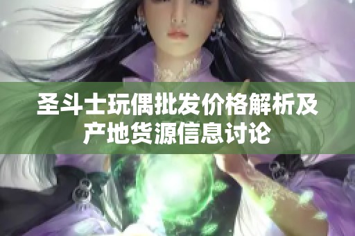 圣斗士玩偶批发价格解析及产地货源信息讨论