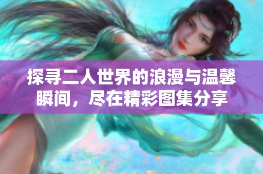 探寻二人世界的浪漫与温馨瞬间，尽在精彩图集分享