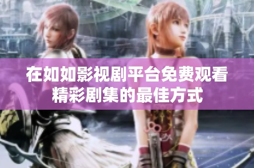 在如如影视剧平台免费观看精彩剧集的最佳方式