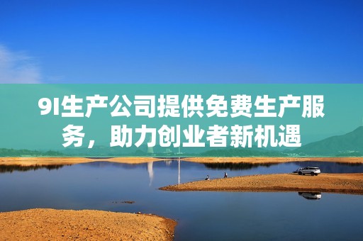 9I生产公司提供免费生产服务，助力创业者新机遇
