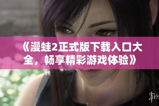《漫蛙2正式版下载入口大全，畅享精彩游戏体验》