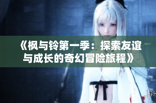 《枫与铃第一季：探索友谊与成长的奇幻冒险旅程》