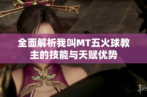 全面解析我叫MT五火球教主的技能与天赋优势