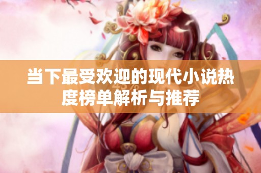当下最受欢迎的现代小说热度榜单解析与推荐