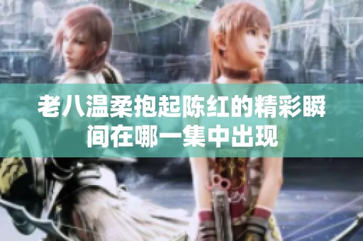 老八温柔抱起陈红的精彩瞬间在哪一集中出现
