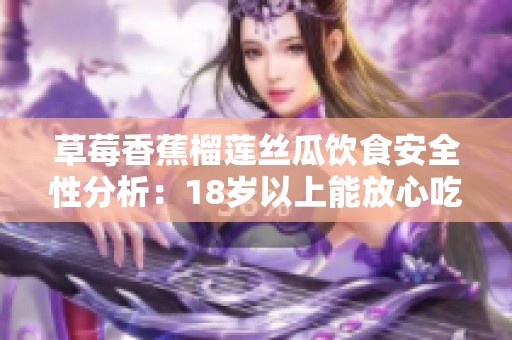 草莓香蕉榴莲丝瓜饮食安全性分析：18岁以上能放心吃吗
