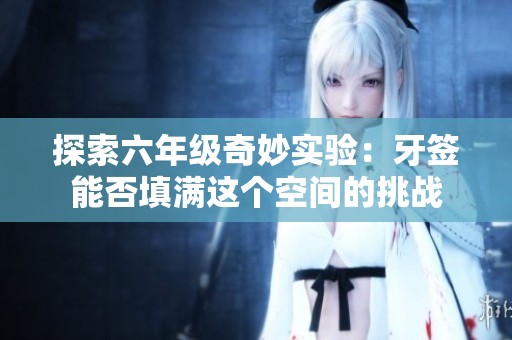 探索六年级奇妙实验：牙签能否填满这个空间的挑战