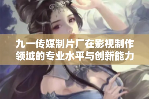 九一传媒制片厂在影视制作领域的专业水平与创新能力分析