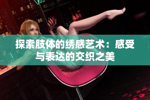探索肢体的绣感艺术：感受与表达的交织之美