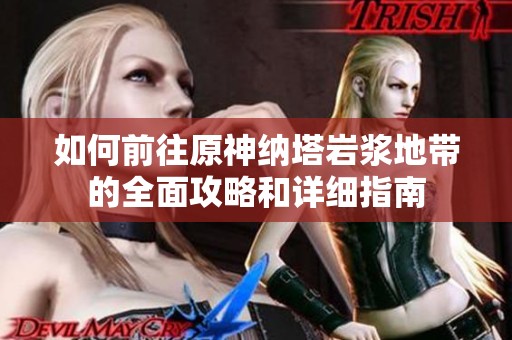 如何前往原神纳塔岩浆地带的全面攻略和详细指南