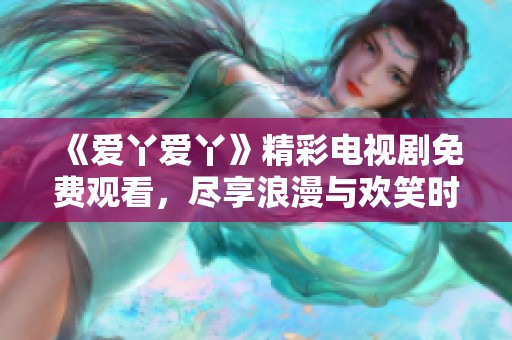 《爱丫爱丫》精彩电视剧免费观看，尽享浪漫与欢笑时光