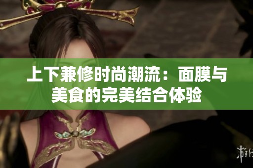 上下兼修时尚潮流：面膜与美食的完美结合体验