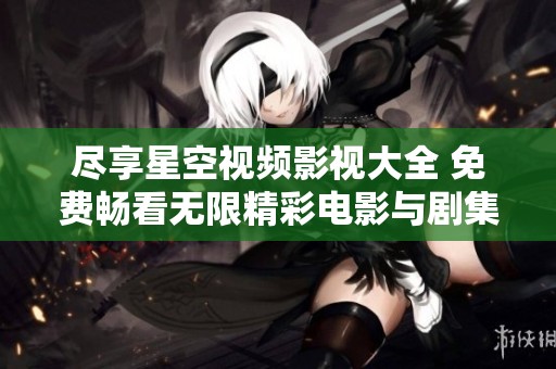 尽享星空视频影视大全 免费畅看无限精彩电影与剧集