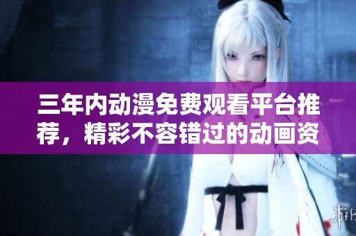 三年内动漫免费观看平台推荐，精彩不容错过的动画资源分享