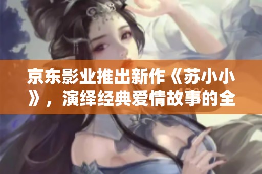京东影业推出新作《苏小小》，演绎经典爱情故事的全新视角