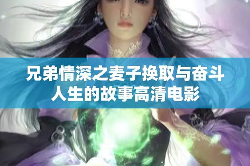 兄弟情深之麦子换取与奋斗人生的故事高清电影