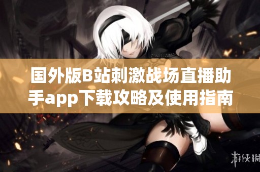国外版B站刺激战场直播助手app下载攻略及使用指南