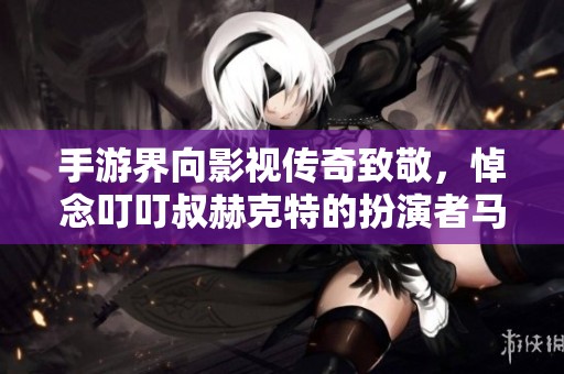 手游界向影视传奇致敬，悼念叮叮叔赫克特的扮演者马克·马戈利